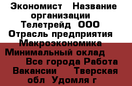 Экономист › Название организации ­ Телетрейд, ООО › Отрасль предприятия ­ Макроэкономика › Минимальный оклад ­ 60 000 - Все города Работа » Вакансии   . Тверская обл.,Удомля г.